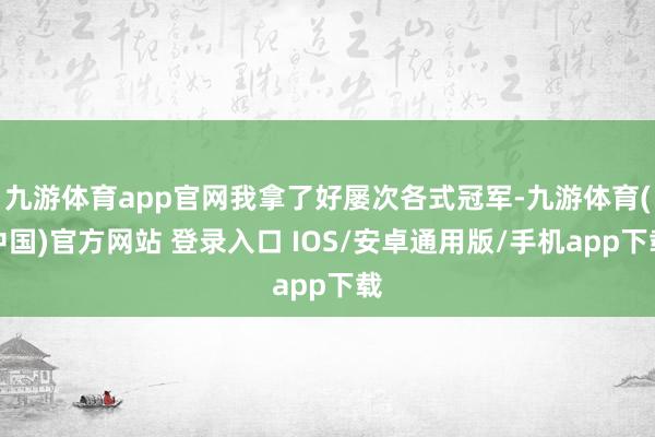 九游体育app官网我拿了好屡次各式冠军-九游体育(中国)官方网站 登录入口 IOS/安卓通用版/手机app下载