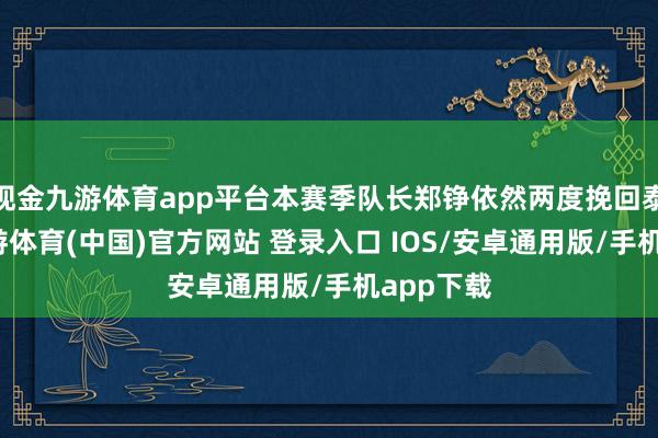 现金九游体育app平台本赛季队长郑铮依然两度挽回泰山队-九游体育(中国)官方网站 登录入口 IOS/安卓通用版/手机app下载