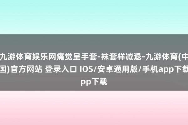 九游体育娱乐网痛觉呈手套-袜套样减退-九游体育(中国)官方网站 登录入口 IOS/安卓通用版/手机app下载