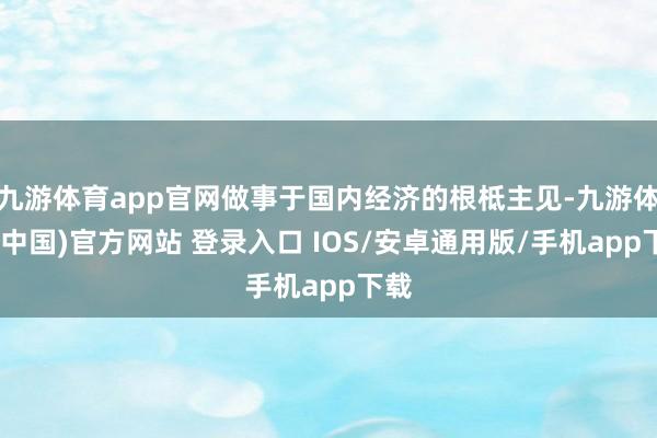 九游体育app官网做事于国内经济的根柢主见-九游体育(中国)官方网站 登录入口 IOS/安卓通用版/手机app下载