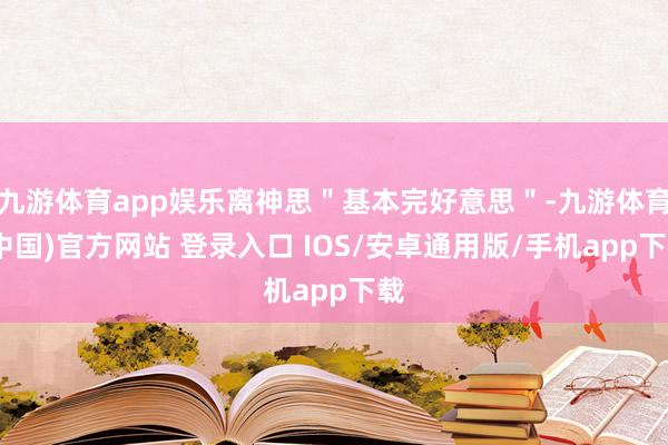 九游体育app娱乐离神思＂基本完好意思＂-九游体育(中国)官方网站 登录入口 IOS/安卓通用版/手机app下载