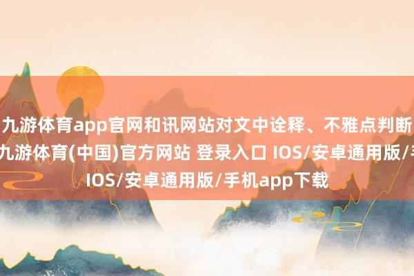 九游体育app官网和讯网站对文中诠释、不雅点判断保合手中立-九游体育(中国)官方网站 登录入口 IOS/安卓通用版/手机app下载