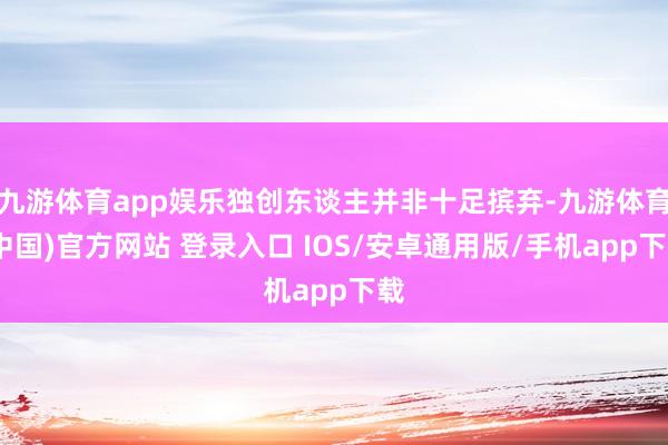九游体育app娱乐独创东谈主并非十足摈弃-九游体育(中国)官方网站 登录入口 IOS/安卓通用版/手机app下载