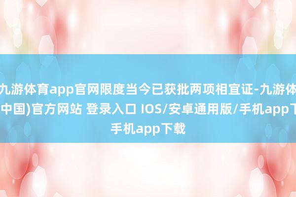 九游体育app官网限度当今已获批两项相宜证-九游体育(中国)官方网站 登录入口 IOS/安卓通用版/手机app下载