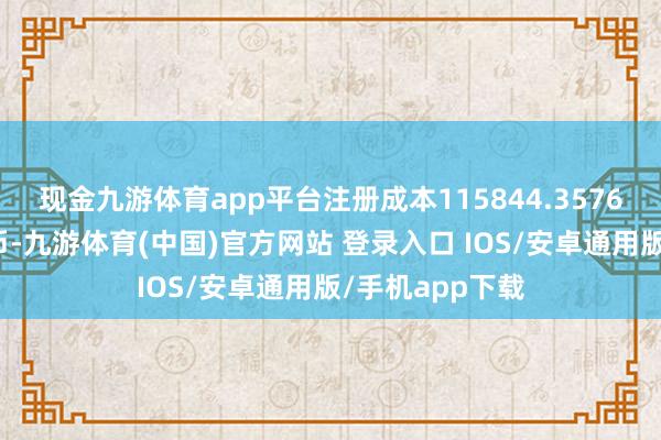 现金九游体育app平台注册成本115844.3576万东说念主民币-九游体育(中国)官方网站 登录入口 IOS/安卓通用版/手机app下载