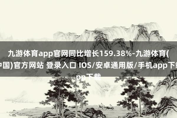 九游体育app官网同比增长159.38%-九游体育(中国)官方网站 登录入口 IOS/安卓通用版/手机app下载