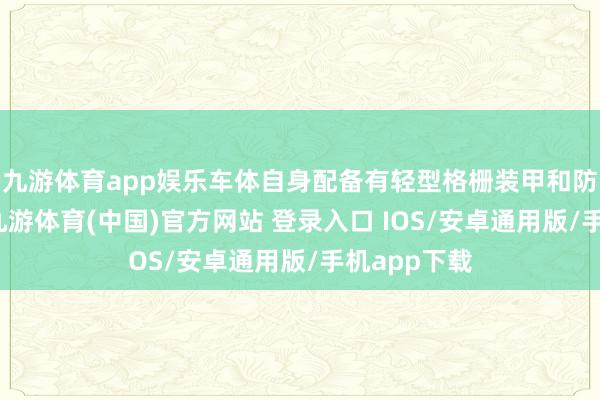 九游体育app娱乐车体自身配备有轻型格栅装甲和防破片内衬-九游体育(中国)官方网站 登录入口 IOS/安卓通用版/手机app下载