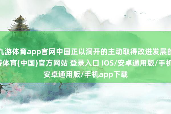 九游体育app官网中国正以洞开的主动取得改进发展的主动-九游体育(中国)官方网站 登录入口 IOS/安卓通用版/手机app下载