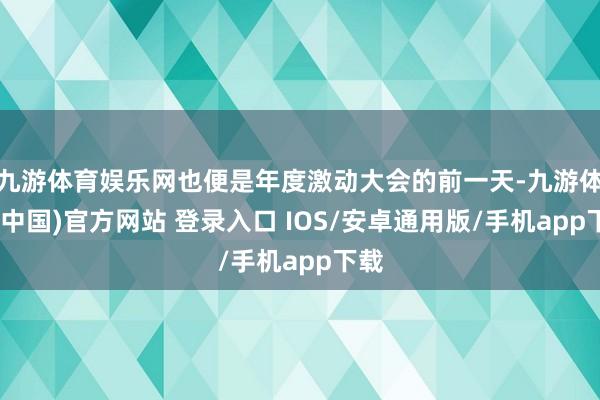 九游体育娱乐网也便是年度激动大会的前一天-九游体育(中国)官方网站 登录入口 IOS/安卓通用版/手机app下载