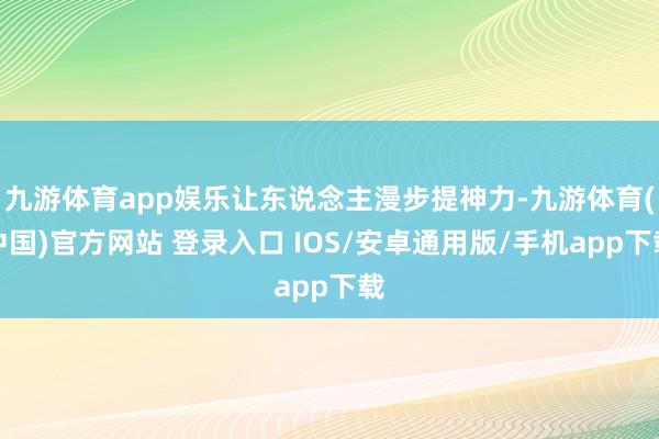 九游体育app娱乐让东说念主漫步提神力-九游体育(中国)官方网站 登录入口 IOS/安卓通用版/手机app下载