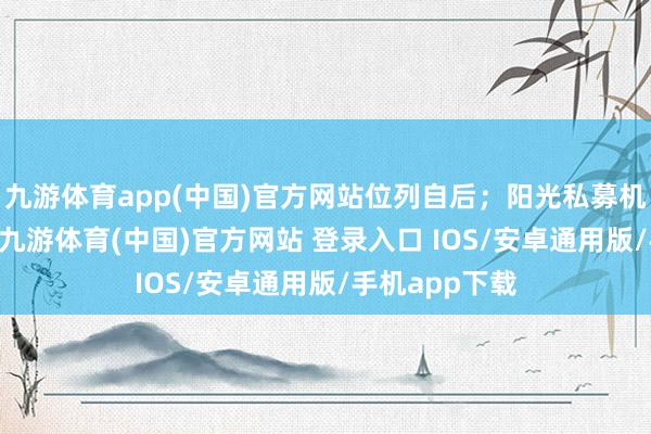 九游体育app(中国)官方网站位列自后；阳光私募机构调研91家-九游体育(中国)官方网站 登录入口 IOS/安卓通用版/手机app下载