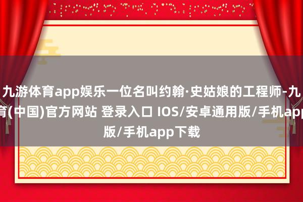 九游体育app娱乐一位名叫约翰·史姑娘的工程师-九游体育(中国)官方网站 登录入口 IOS/安卓通用版/手机app下载