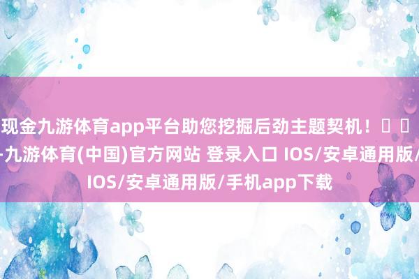 现金九游体育app平台助您挖掘后劲主题契机！		　　12月6日晚间-九游体育(中国)官方网站 登录入口 IOS/安卓通用版/手机app下载
