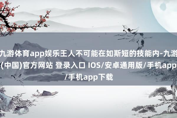 九游体育app娱乐王人不可能在如斯短的技能内-九游体育(中国)官方网站 登录入口 IOS/安卓通用版/手机app下载