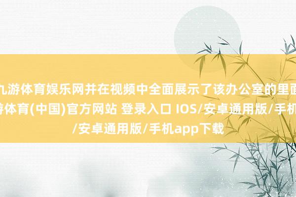 九游体育娱乐网并在视频中全面展示了该办公室的里面环境-九游体育(中国)官方网站 登录入口 IOS/安卓通用版/手机app下载