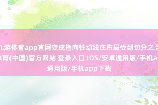 九游体育app官网变成指向性动线在布局受到切分之际-九游体育(中国)官方网站 登录入口 IOS/安卓通用版/手机app下载