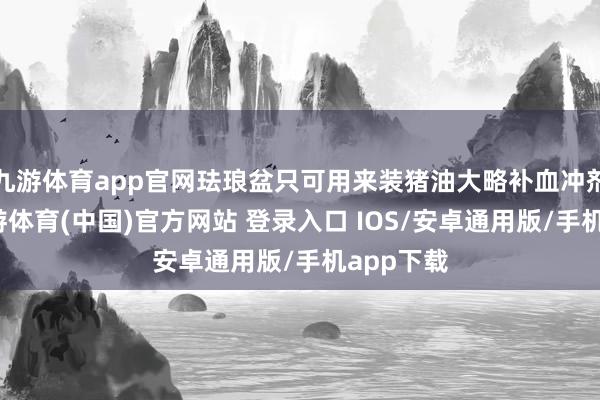 九游体育app官网珐琅盆只可用来装猪油大略补血冲剂的盆-九游体育(中国)官方网站 登录入口 IOS/安卓通用版/手机app下载