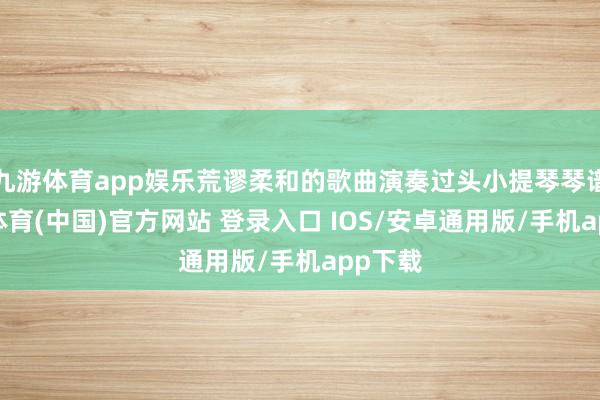 九游体育app娱乐荒谬柔和的歌曲演奏过头小提琴琴谱-九游体育(中国)官方网站 登录入口 IOS/安卓通用版/手机app下载