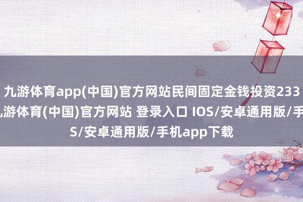 九游体育app(中国)官方网站民间固定金钱投资233689亿元-九游体育(中国)官方网站 登录入口 IOS/安卓通用版/手机app下载