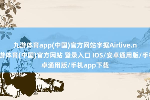 九游体育app(中国)官方网站　　字据Airlive.net音信-九游体育(中国)官方网站 登录入口 IOS/安卓通用版/手机app下载