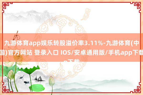 九游体育app娱乐转股溢价率3.11%-九游体育(中国)官方网站 登录入口 IOS/安卓通用版/手机app下载