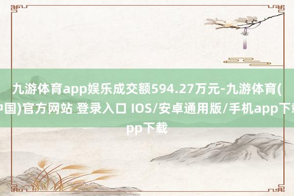 九游体育app娱乐成交额594.27万元-九游体育(中国)官方网站 登录入口 IOS/安卓通用版/手机app下载