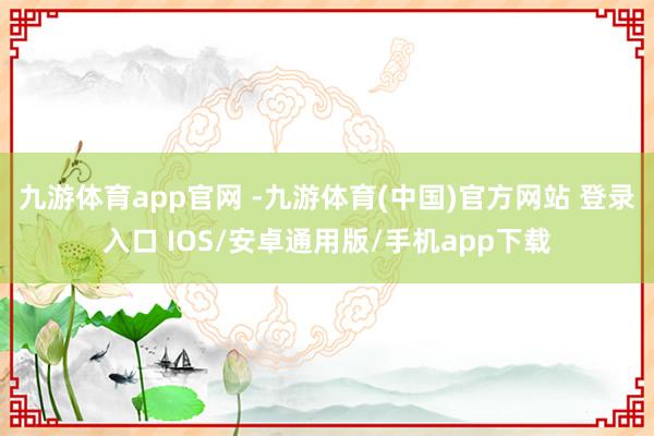 九游体育app官网 -九游体育(中国)官方网站 登录入口 IOS/安卓通用版/手机app下载