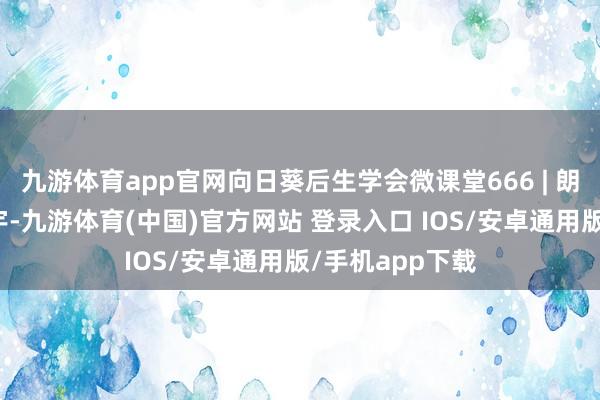 九游体育app官网向日葵后生学会微课堂666 | 朗诵东谈主：彭宇-九游体育(中国)官方网站 登录入口 IOS/安卓通用版/手机app下载