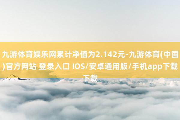 九游体育娱乐网累计净值为2.142元-九游体育(中国)官方网站 登录入口 IOS/安卓通用版/手机app下载