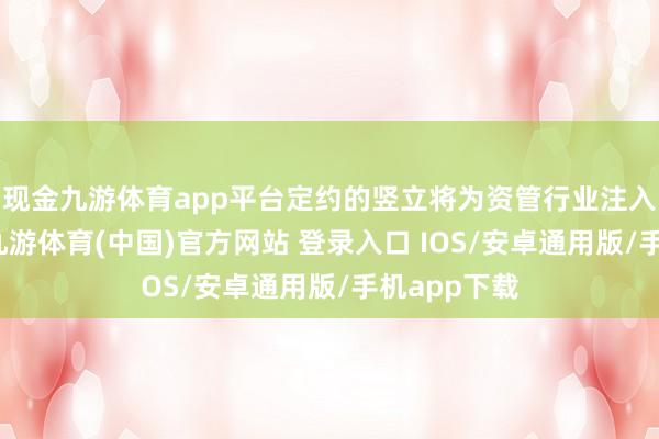 现金九游体育app平台定约的竖立将为资管行业注入新的活力-九游体育(中国)官方网站 登录入口 IOS/安卓通用版/手机app下载