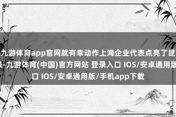 九游体育app官网就有幸动作上海企业代表点亮了昆明园博会的夜景-九游体育(中国)官方网站 登录入口 IOS/安卓通用版/手机app下载