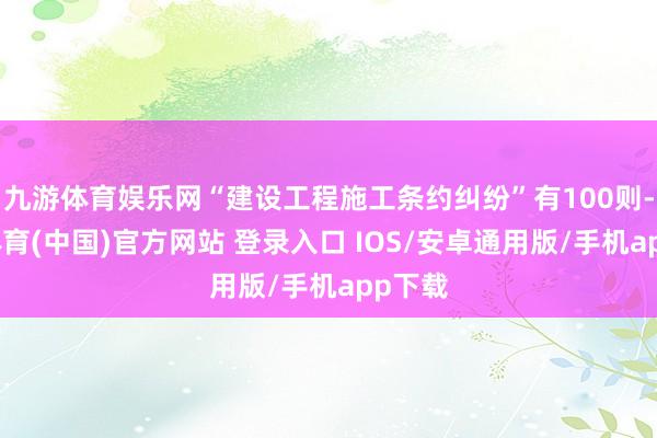 九游体育娱乐网“建设工程施工条约纠纷”有100则-九游体育(中国)官方网站 登录入口 IOS/安卓通用版/手机app下载