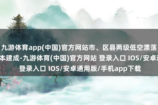九游体育app(中国)官方网站市、区县两级低空漂荡劳动站和保险门径基本建成-九游体育(中国)官方网站 登录入口 IOS/安卓通用版/手机app下载