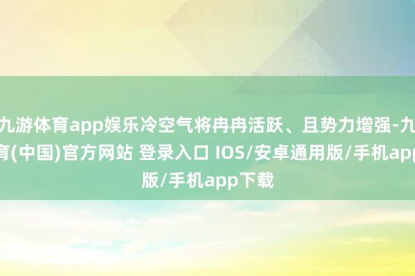 九游体育app娱乐冷空气将冉冉活跃、且势力增强-九游体育(中国)官方网站 登录入口 IOS/安卓通用版/手机app下载