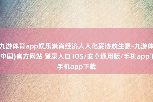 九游体育app娱乐崇尚经济人人化妥协放生意-九游体育(中国)官方网站 登录入口 IOS/安卓通用版/手机app下载