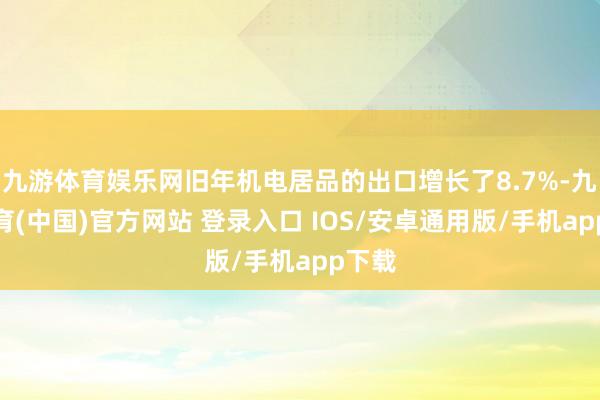 九游体育娱乐网旧年机电居品的出口增长了8.7%-九游体育(中国)官方网站 登录入口 IOS/安卓通用版/手机app下载