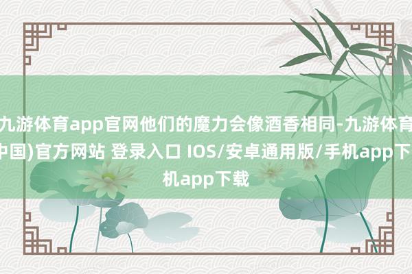 九游体育app官网他们的魔力会像酒香相同-九游体育(中国)官方网站 登录入口 IOS/安卓通用版/手机app下载