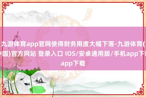 九游体育app官网使得财务用度大幅下落-九游体育(中国)官方网站 登录入口 IOS/安卓通用版/手机app下载