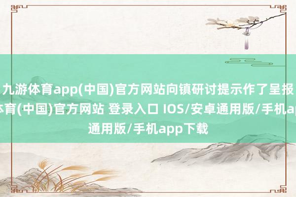 九游体育app(中国)官方网站向镇研讨提示作了呈报-九游体育(中国)官方网站 登录入口 IOS/安卓通用版/手机app下载