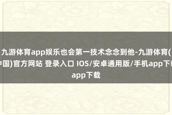 九游体育app娱乐也会第一技术念念到他-九游体育(中国)官方网站 登录入口 IOS/安卓通用版/手机app下载