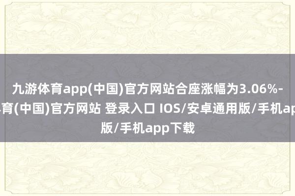 九游体育app(中国)官方网站合座涨幅为3.06%-九游体育(中国)官方网站 登录入口 IOS/安卓通用版/手机app下载