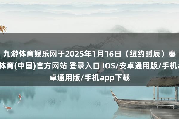 九游体育娱乐网于2025年1月16日（纽约时辰）奏效-九游体育(中国)官方网站 登录入口 IOS/安卓通用版/手机app下载
