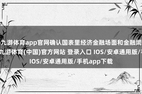 九游体育app官网确认国表里经济金融场面和金融阛阓运转情况-九游体育(中国)官方网站 登录入口 IOS/安卓通用版/手机app下载