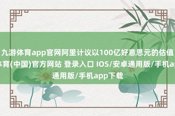 九游体育app官网阿里计议以100亿好意思元的估值-九游体育(中国)官方网站 登录入口 IOS/安卓通用版/手机app下载