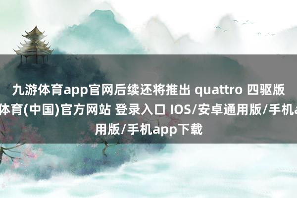 九游体育app官网后续还将推出 quattro 四驱版块-九游体育(中国)官方网站 登录入口 IOS/安卓通用版/手机app下载