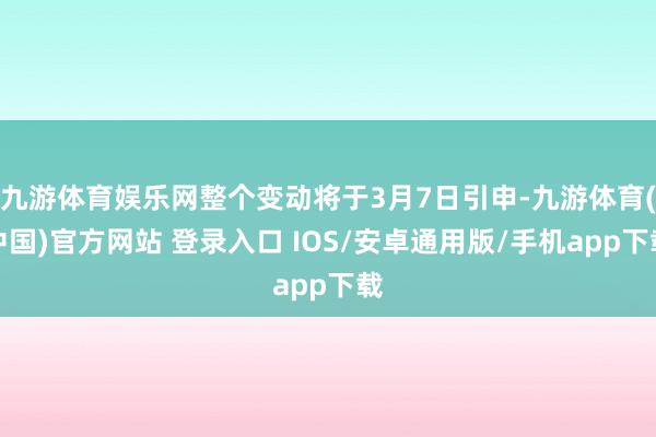 九游体育娱乐网整个变动将于3月7日引申-九游体育(中国)官方网站 登录入口 IOS/安卓通用版/手机app下载