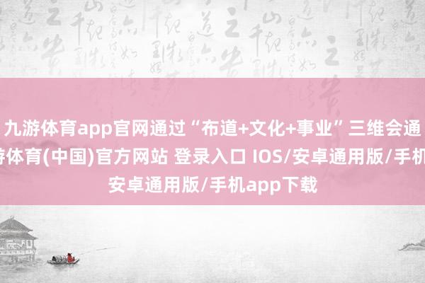 九游体育app官网通过“布道+文化+事业”三维会通时势-九游体育(中国)官方网站 登录入口 IOS/安卓通用版/手机app下载