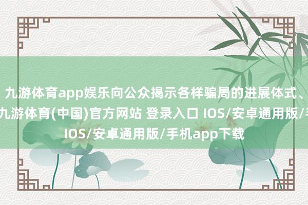 九游体育app娱乐向公众揭示各样骗局的进展体式、时刻和危害-九游体育(中国)官方网站 登录入口 IOS/安卓通用版/手机app下载