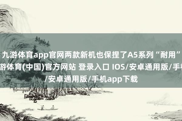 九游体育app官网两款新机也保捏了A5系列“耐用”的特质-九游体育(中国)官方网站 登录入口 IOS/安卓通用版/手机app下载