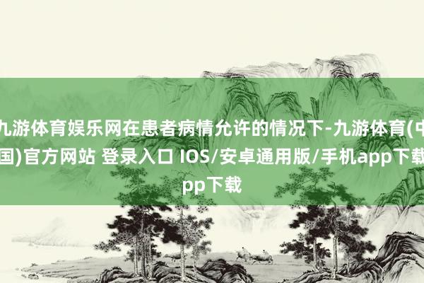 九游体育娱乐网在患者病情允许的情况下-九游体育(中国)官方网站 登录入口 IOS/安卓通用版/手机app下载